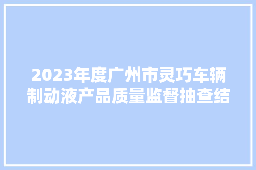 2023年度广州市灵巧车辆制动液产品质量监督抽查结果
