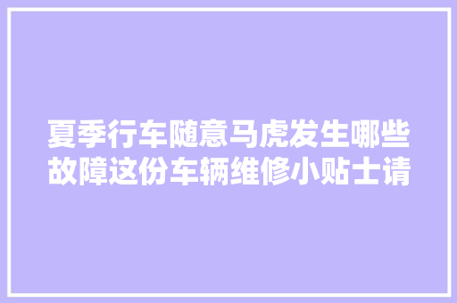 夏季行车随意马虎发生哪些故障这份车辆维修小贴士请查收→ 汽车知识