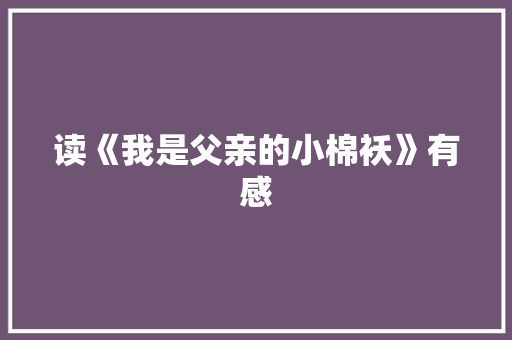 读《我是父亲的小棉袄》有感 知识百科 读《我是父亲的小棉袄》有感 知识百科