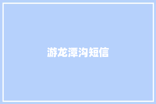 游龙潭沟短信 知识百科