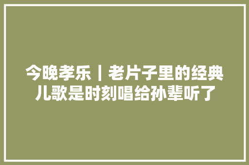 今晚孝乐｜老片子里的经典儿歌是时刻唱给孙辈听了