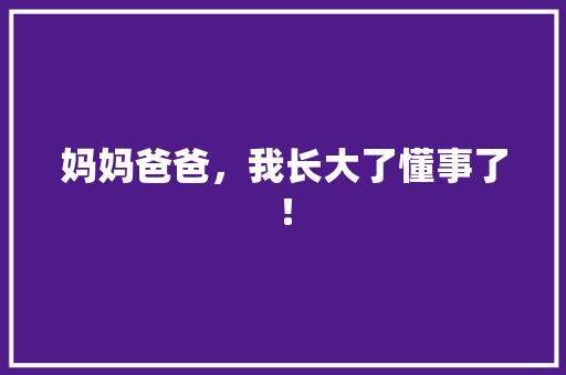 妈妈爸爸，我长大了懂事了！