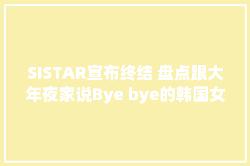 SISTAR宣布终结 盘点跟大年夜家说Bye bye的韩国女团