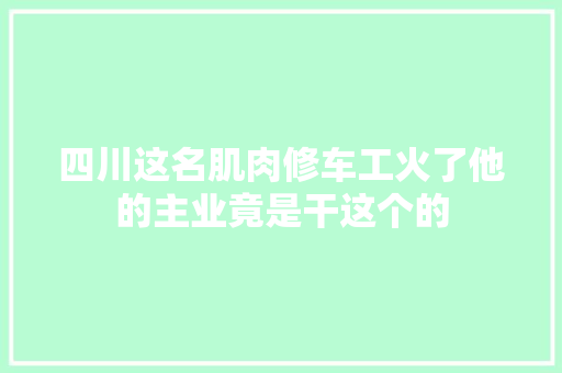 四川这名肌肉修车工火了他的主业竟是干这个的