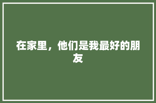 在家里，他们是我最好的朋友