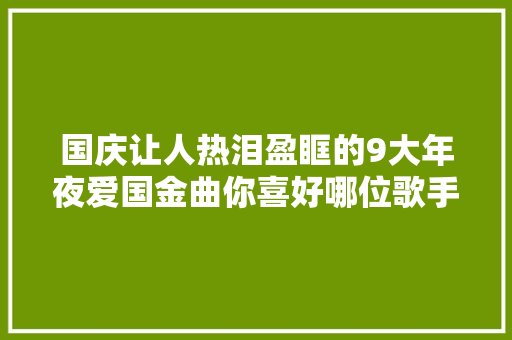 国庆让人热泪盈眶的9大年夜爱国金曲你喜好哪位歌手的哪首歌 休闲娱乐
