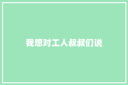我想对工人叔叔们说