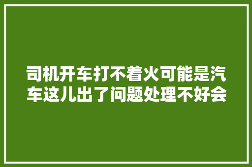 司机开车打不着火可能是汽车这儿出了问题处理不好会烧车 汽车知识