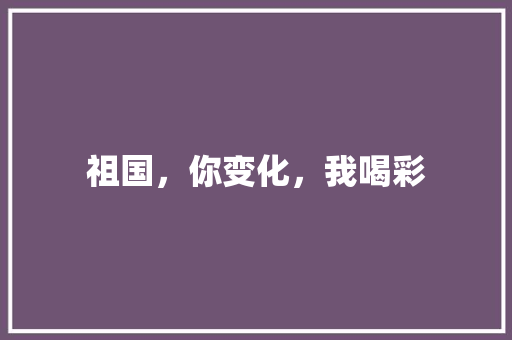 祖国，你变化，我喝彩