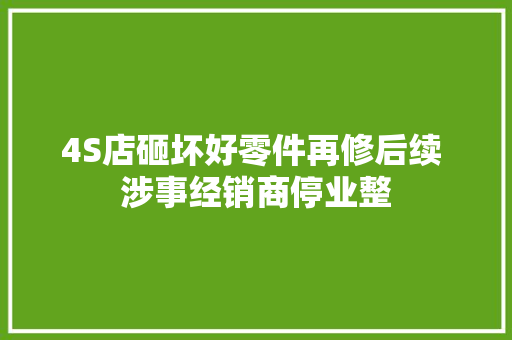 4S店砸坏好零件再修后续 涉事经销商停业整