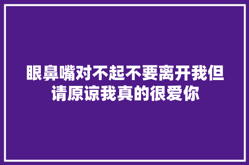 眼鼻嘴对不起不要离开我但请原谅我真的很爱你