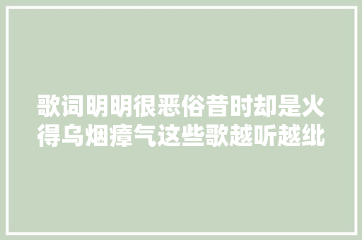 歌词明明很恶俗昔时却是火得乌烟瘴气这些歌越听越纰谬劲 休闲娱乐