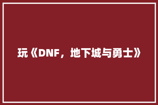 玩《DNF，地下城与勇士》