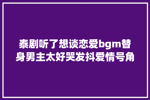 泰剧听了想谈恋爱bgm替身男主太好哭发抖爱情号角 休闲娱乐