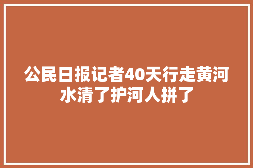 公民日报记者40天行走黄河水清了护河人拼了