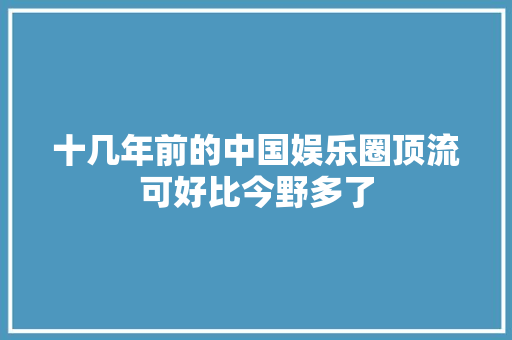十几年前的中国娱乐圈顶流可好比今野多了