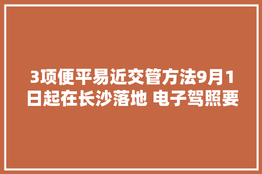 3项便平易近交管方法9月1日起在长沙落地 电子驾照要上线了教你若何快速申领