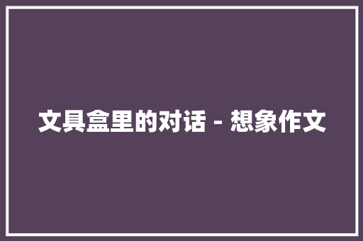 文具盒里的对话 - 想象作文