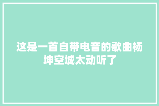 这是一首自带电音的歌曲杨坤空城太动听了 休闲娱乐