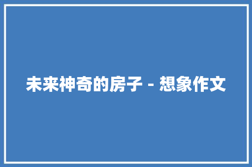 未来神奇的房子 - 想象作文