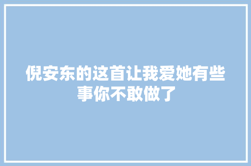 倪安东的这首让我爱她有些事你不敢做了
