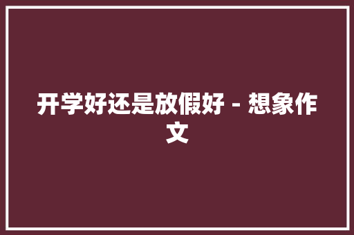 开学好还是放假好 - 想象作文
