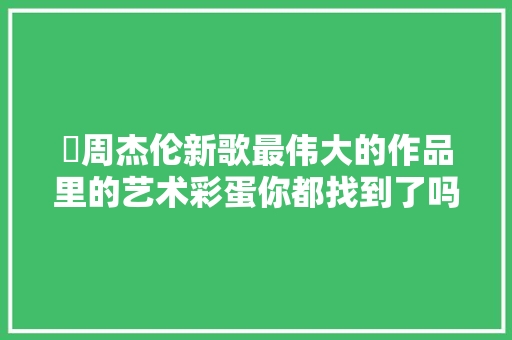 ​周杰伦新歌最伟大的作品里的艺术彩蛋你都找到了吗