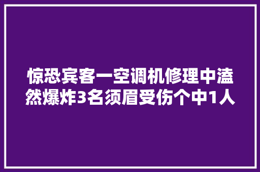 惊恐宾客一空调机修理中溘然爆炸3名须眉受伤个中1人重伤