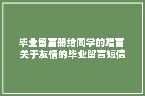 毕业留言册给同学的赠言 关于友情的毕业留言短信