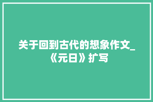 关于回到古代的想象作文_《元日》扩写