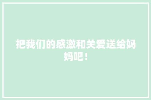 把我们的感激和关爱送给妈妈吧! 知识百科 把我们的感激和关爱送给妈妈吧! 知识百科