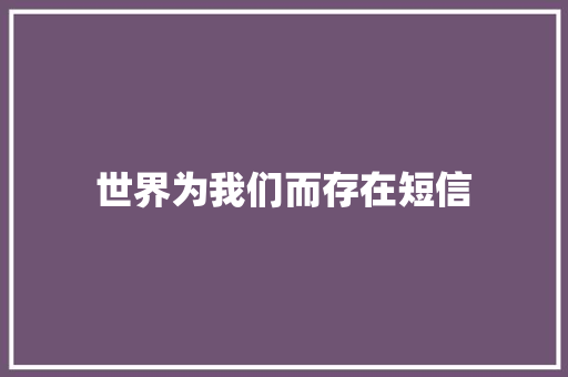 世界为我们而存在短信