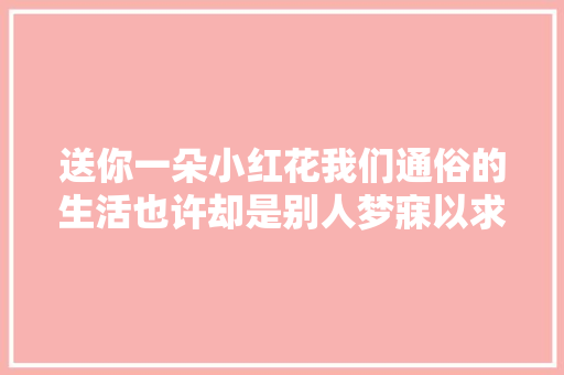 送你一朵小红花我们通俗的生活也许却是别人梦寐以求的人生 休闲娱乐