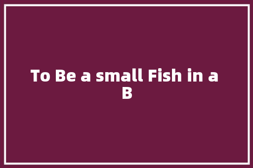To Be a small Fish in a B 知识百科