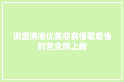 谢坚演唱优美悲哀情歌爱情的苦全网上线 休闲娱乐