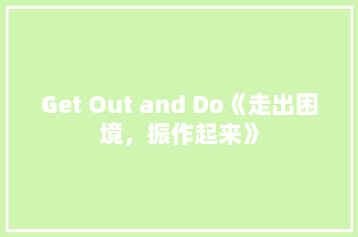 Get Out and Do《走出困境，振作起来》