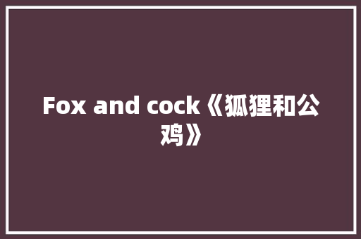 Fox and cock《狐狸和公鸡》