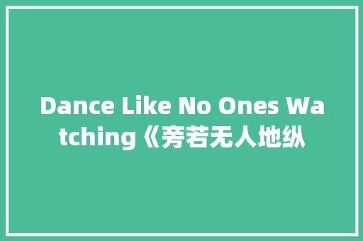 Dance Like No Ones Watching《旁若无人地纵 知识百科