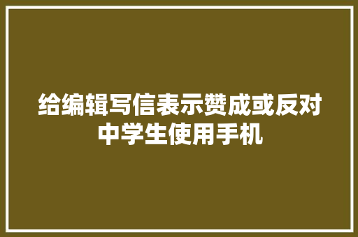 给编辑写信表示赞成或反对中学生使用手机