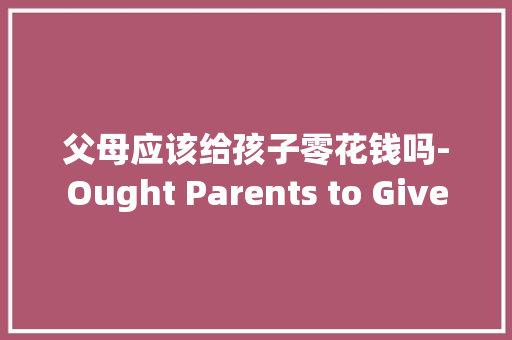 父母应该给孩子零花钱吗-Ought Parents to Give