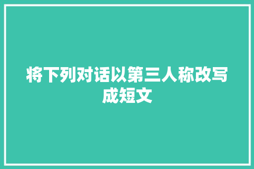将下列对话以第三人称改写成短文