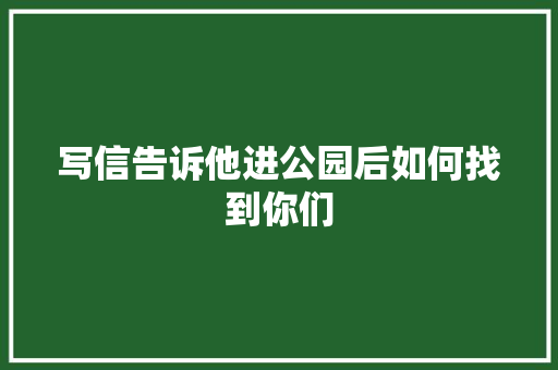 写信告诉他进公园后如何找到你们