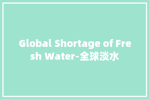 Global Shortage of Fresh Water-全球淡水