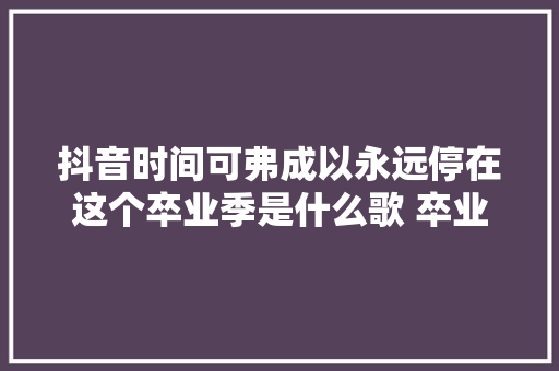抖音时间可弗成以永远停在这个卒业季是什么歌 卒业季歌词分享 休闲娱乐