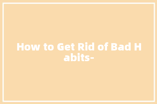 How to Get Rid of Bad Habits-