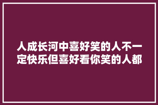 人成长河中喜好笑的人不一定快乐但喜好看你笑的人都欲望你快乐