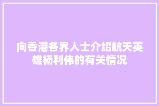 向香港各界人士介绍航天英雄杨利伟的有关情况