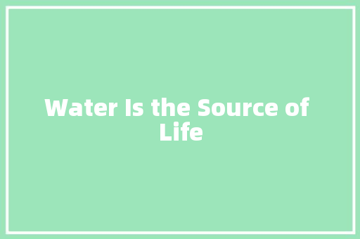Water Is the Source of Life