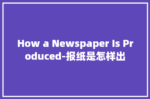 How a Newspaper Is Produced-报纸是怎样出