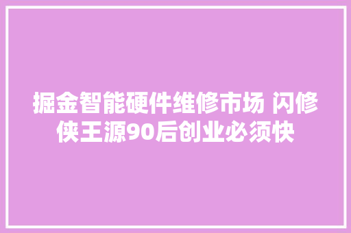 掘金智能硬件维修市场 闪修侠王源90后创业必须快 汽车知识